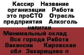 Кассир › Название организации ­ Работа-это проСТО › Отрасль предприятия ­ Алкоголь, напитки › Минимальный оклад ­ 1 - Все города Работа » Вакансии   . Кировская обл.,Захарищево п.